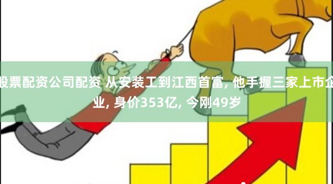 股票配资公司配资 从安装工到江西首富, 他手握三家上市企业, 身价353亿, 今刚49岁