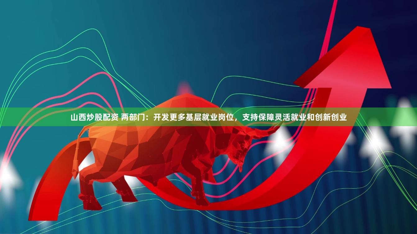 山西炒股配资 两部门：开发更多基层就业岗位，支持保障灵活就业和创新创业