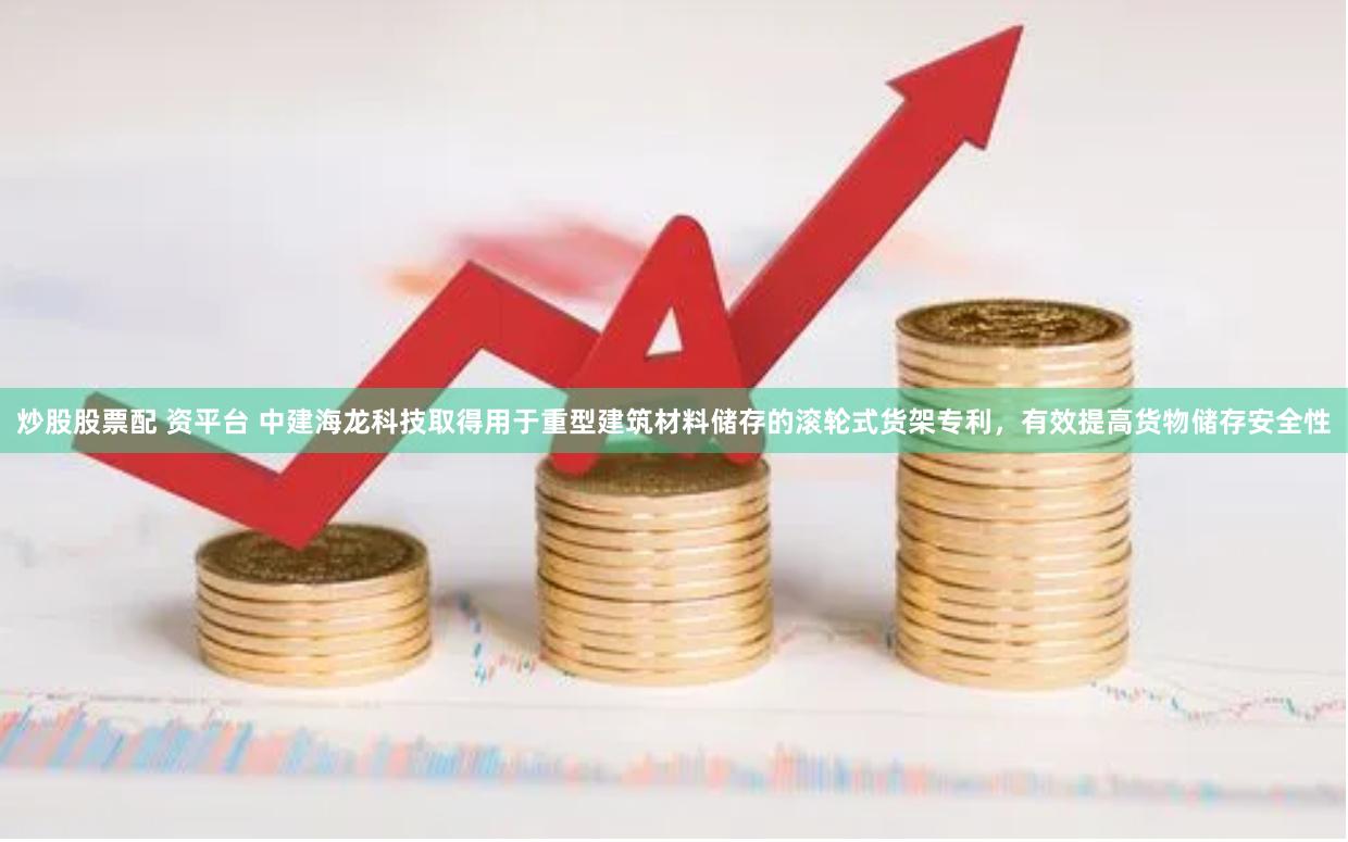 炒股股票配 资平台 中建海龙科技取得用于重型建筑材料储存的滚轮式货架专利，有效提高货物储存安全性