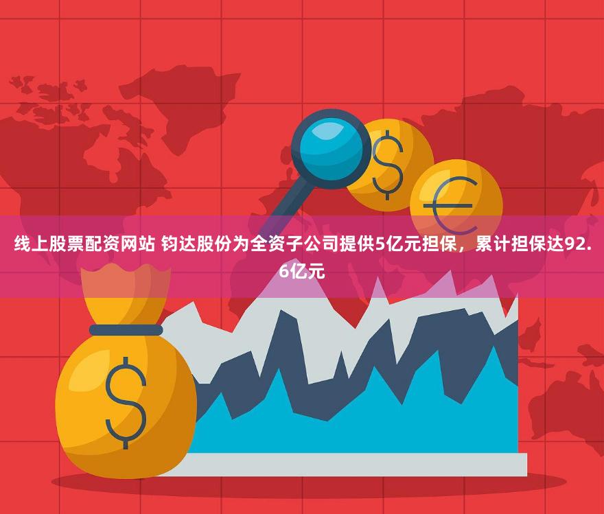 线上股票配资网站 钧达股份为全资子公司提供5亿元担保，累计担保达92.6亿元
