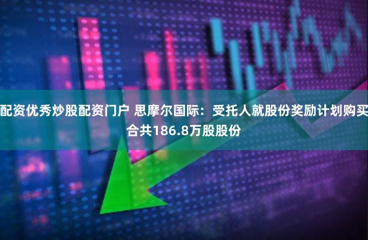 配资优秀炒股配资门户 思摩尔国际：受托人就股份奖励计划购买合共186.8万股股份