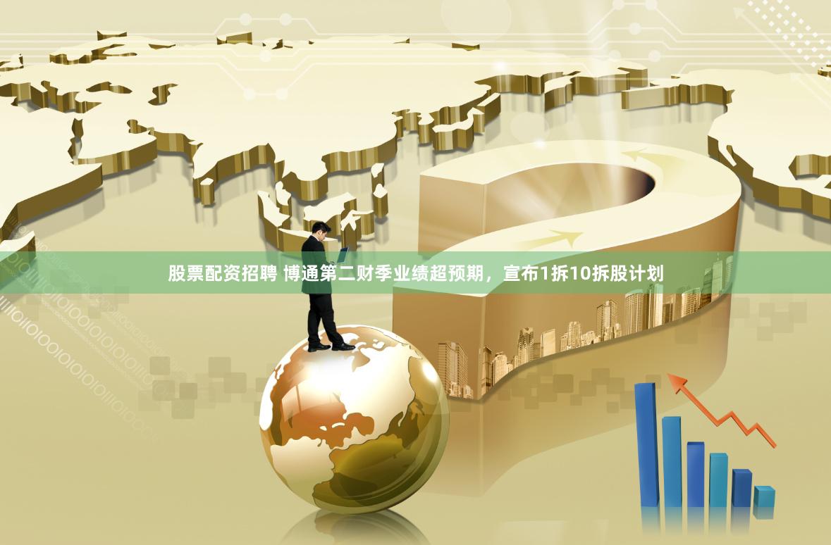 股票配资招聘 博通第二财季业绩超预期，宣布1拆10拆股计划