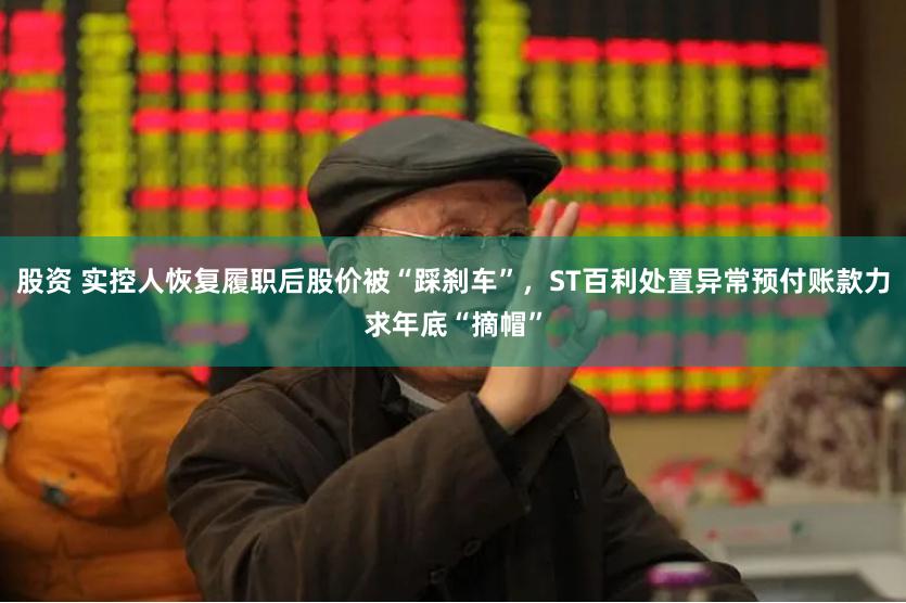 股资 实控人恢复履职后股价被“踩刹车”，ST百利处置异常预付账款力求年底“摘帽”