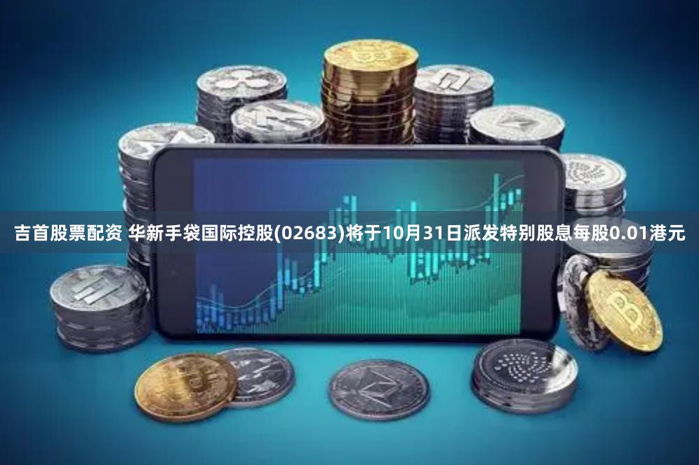吉首股票配资 华新手袋国际控股(02683)将于10月31日派发特别股息每股0.01港元