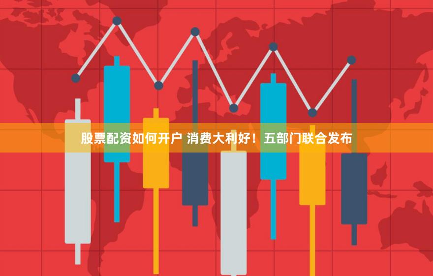 股票配资如何开户 消费大利好！五部门联合发布