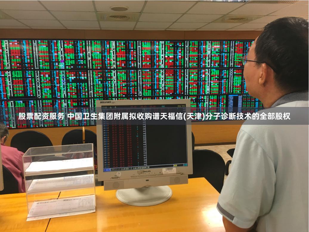 股票配资服务 中国卫生集团附属拟收购谱天福信(天津)分子诊断技术的全部股权