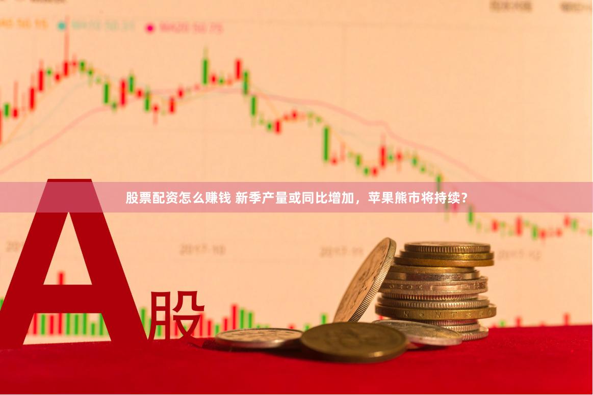股票配资怎么赚钱 新季产量或同比增加，苹果熊市将持续？