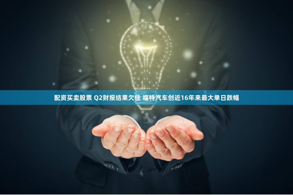 配资买卖股票 Q2财报结果欠佳 福特汽车创近16年来最大单日跌幅