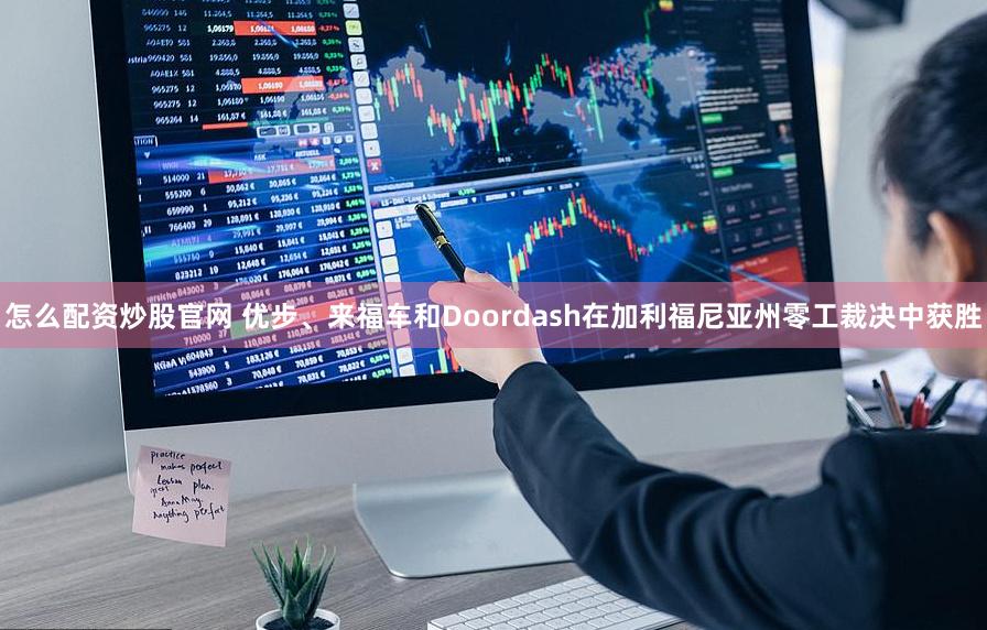 怎么配资炒股官网 优步、来福车和Doordash在加利福尼亚州零工裁决中获胜