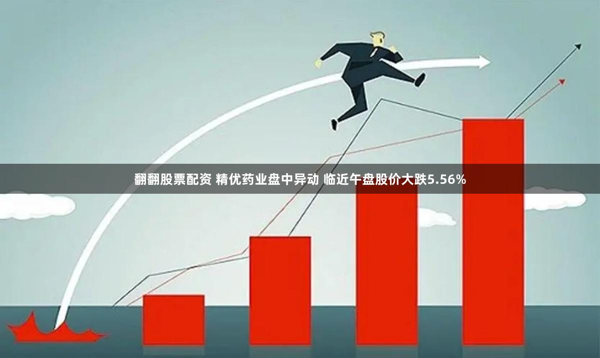翻翻股票配资 精优药业盘中异动 临近午盘股价大跌5.56%