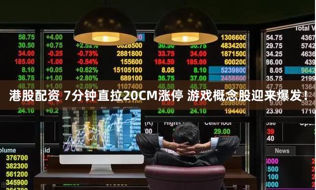 港股配资 7分钟直拉20CM涨停 游戏概念股迎来爆发！