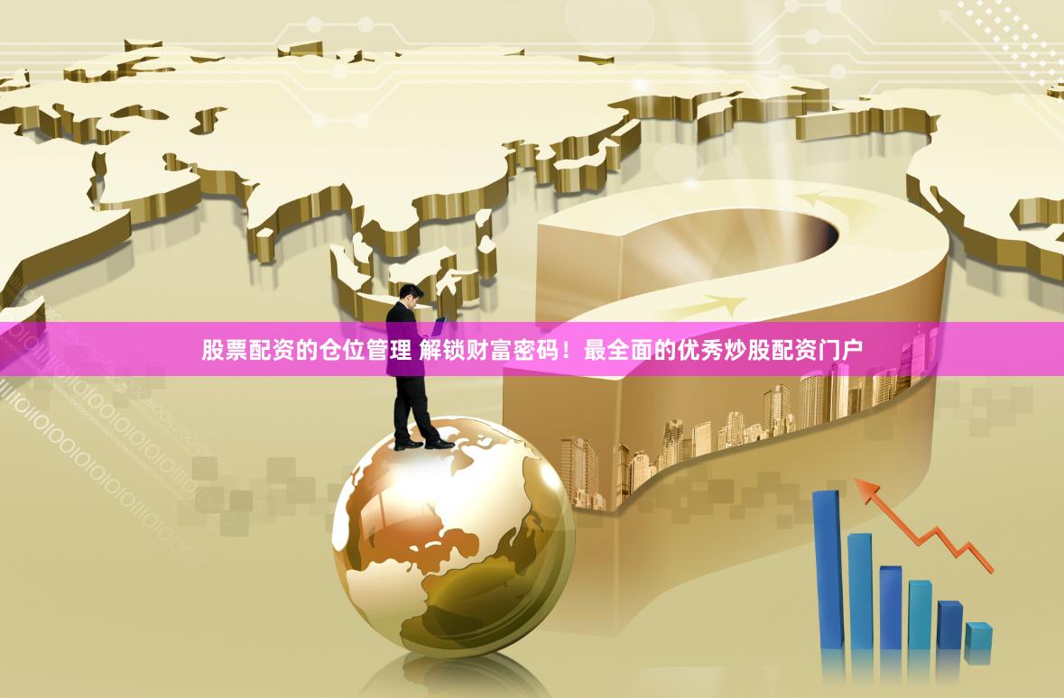 股票配资的仓位管理 解锁财富密码！最全面的优秀炒股配资门户