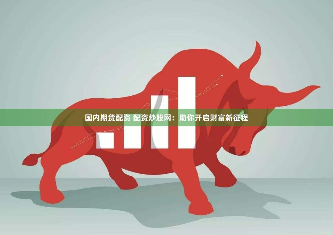 国内期货配资 配资炒股网：助你开启财富新征程