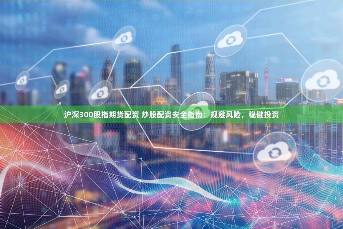 沪深300股指期货配资 炒股配资安全指南：规避风险，稳健投资