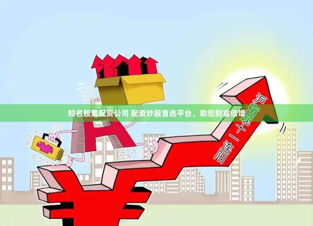 知名股票配资公司 配资炒股首选平台，助您财富倍增