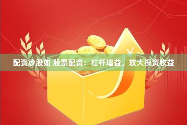 配资炒股如 股票配资：杠杆增益，放大投资收益