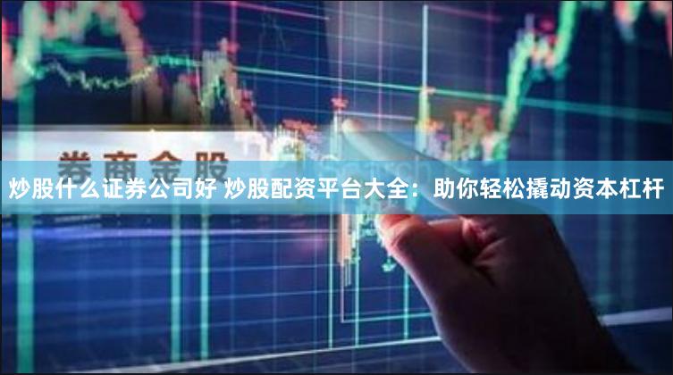 炒股什么证券公司好 炒股配资平台大全：助你轻松撬动资本杠杆