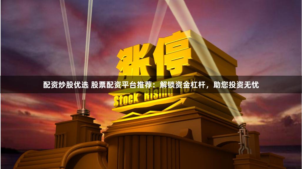 配资炒股优选 股票配资平台推荐：解锁资金杠杆，助您投资无忧