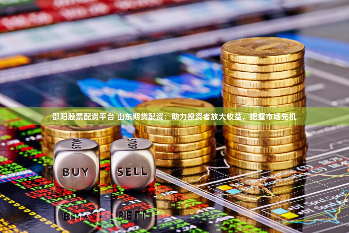 邵阳股票配资平台 山东期货配资：助力投资者放大收益，把握市场先机
