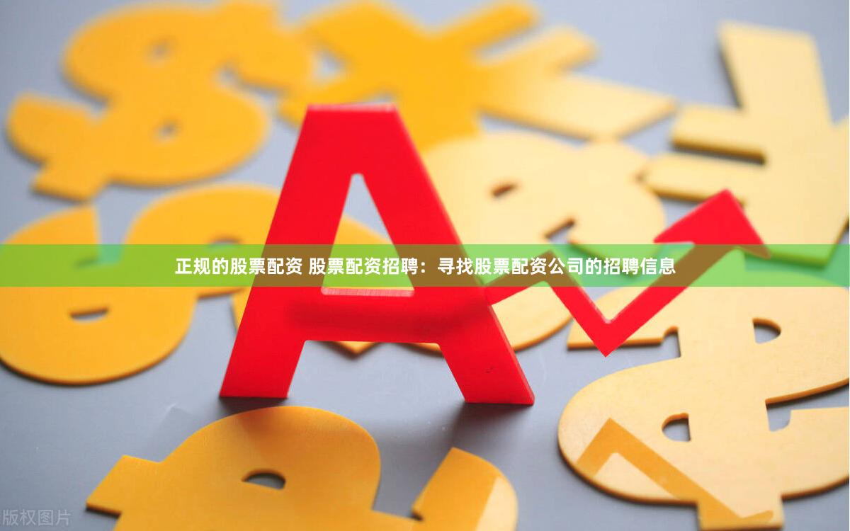 正规的股票配资 股票配资招聘：寻找股票配资公司的招聘信息