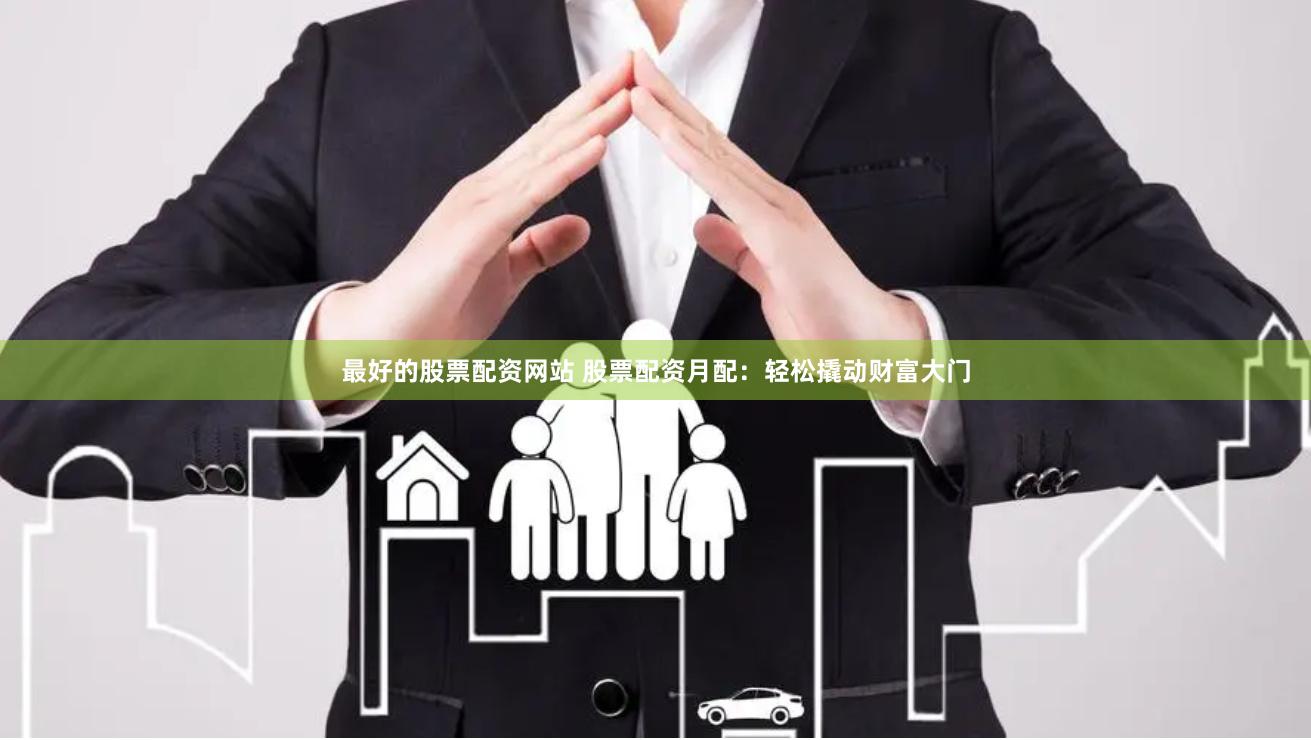 最好的股票配资网站 股票配资月配：轻松撬动财富大门