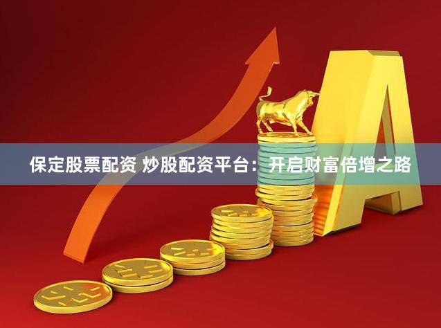 保定股票配资 炒股配资平台：开启财富倍增之路
