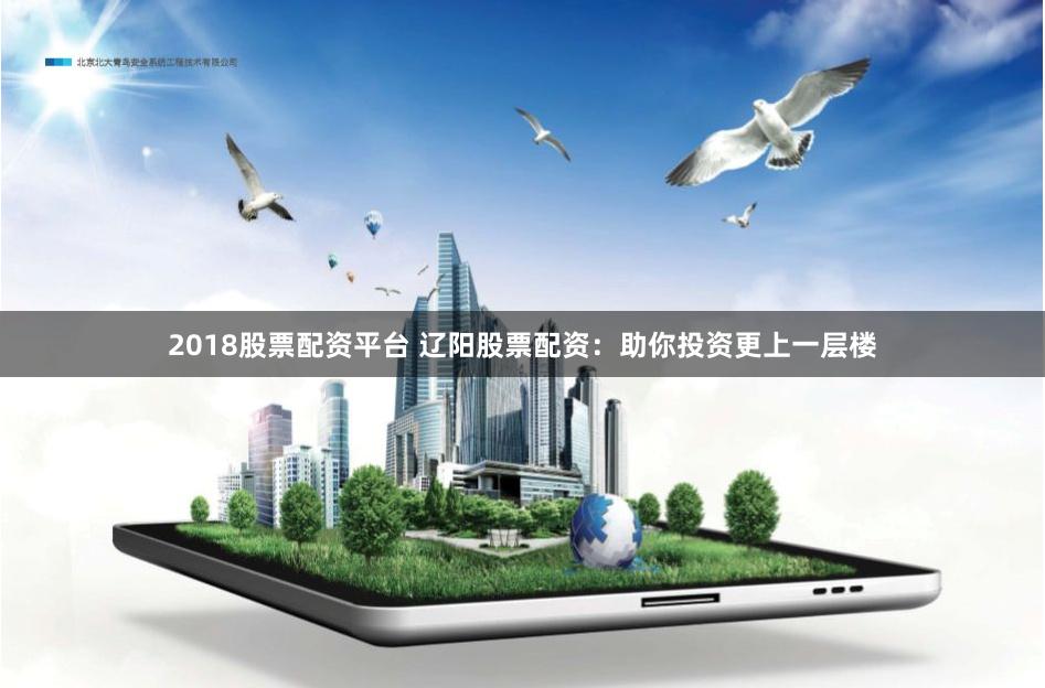 2018股票配资平台 辽阳股票配资：助你投资更上一层楼