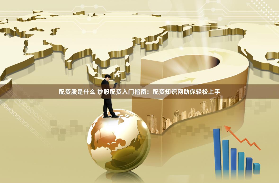 配资股是什么 炒股配资入门指南：配资知识网助你轻松上手