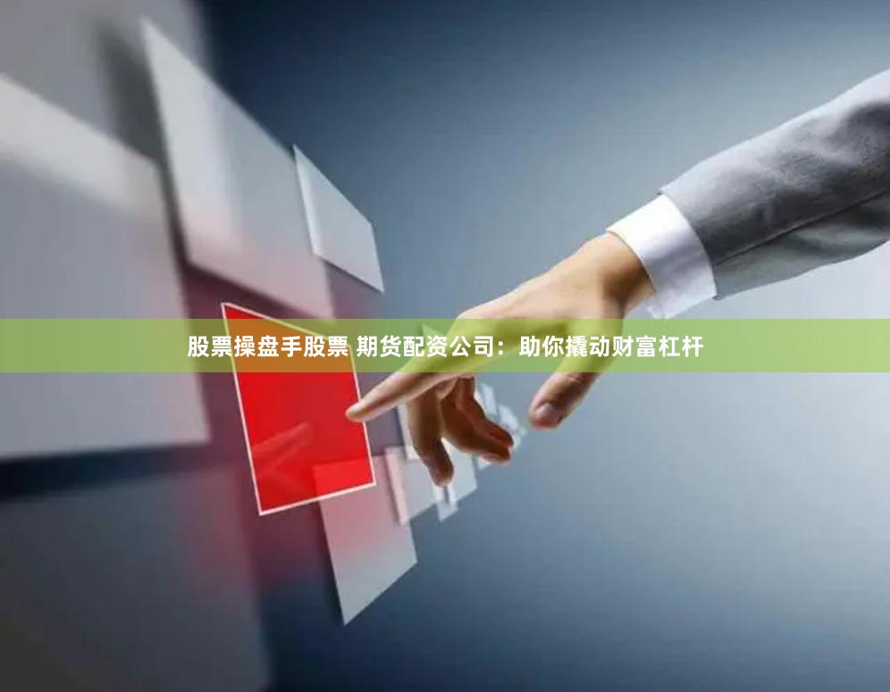 股票操盘手股票 期货配资公司：助你撬动财富杠杆