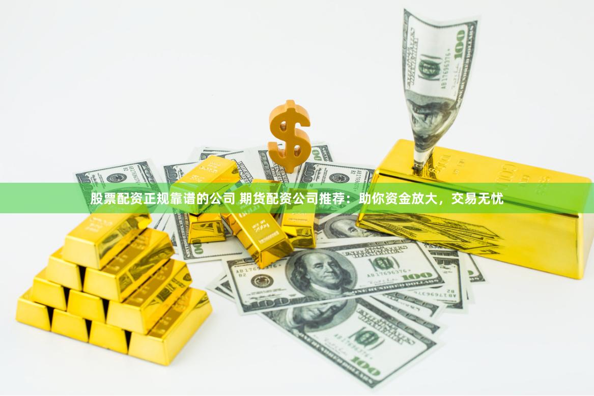 股票配资正规靠谱的公司 期货配资公司推荐：助你资金放大，交易无忧