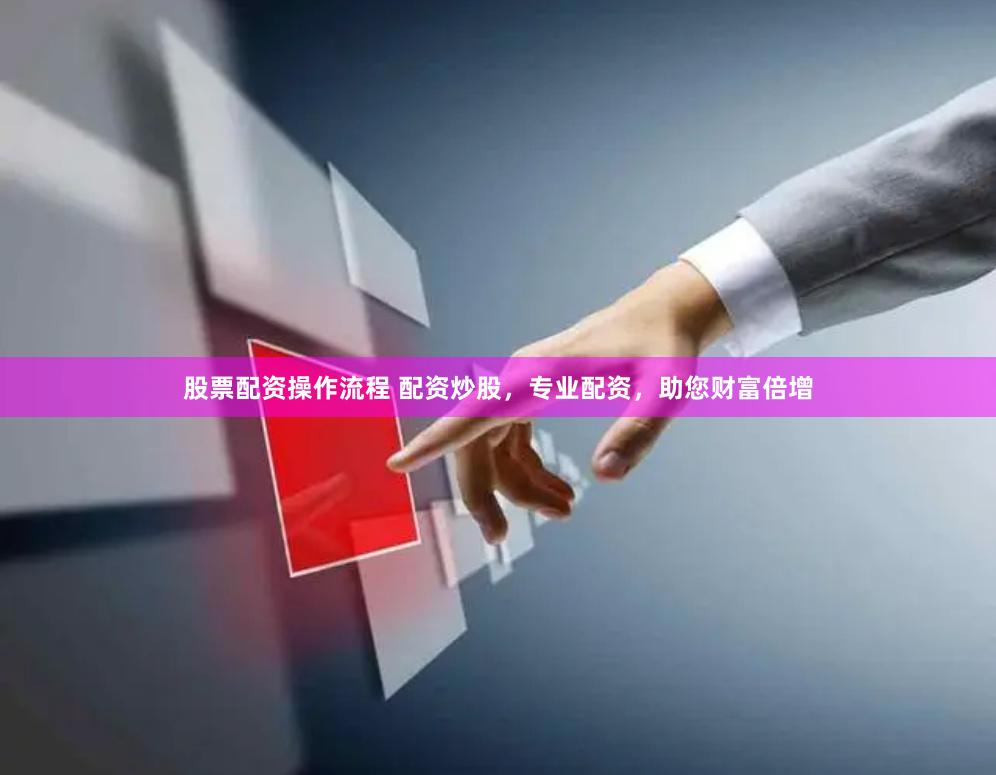 股票配资操作流程 配资炒股，专业配资，助您财富倍增