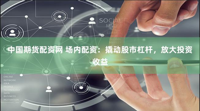 中国期货配资网 场内配资：撬动股市杠杆，放大投资收益