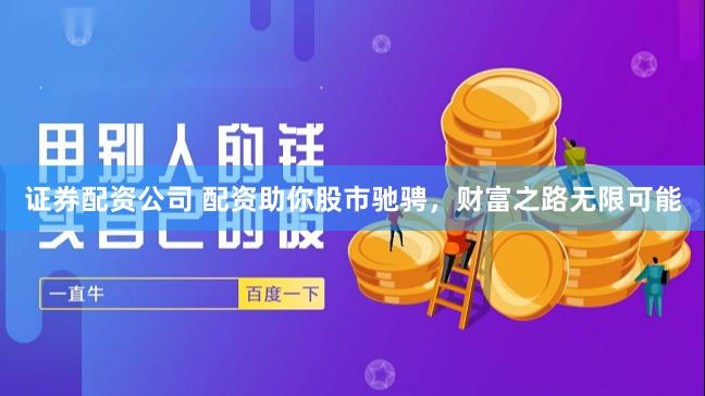 证券配资公司 配资助你股市驰骋，财富之路无限可能