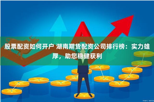 股票配资如何开户 湖南期货配资公司排行榜：实力雄厚，助您稳健获利
