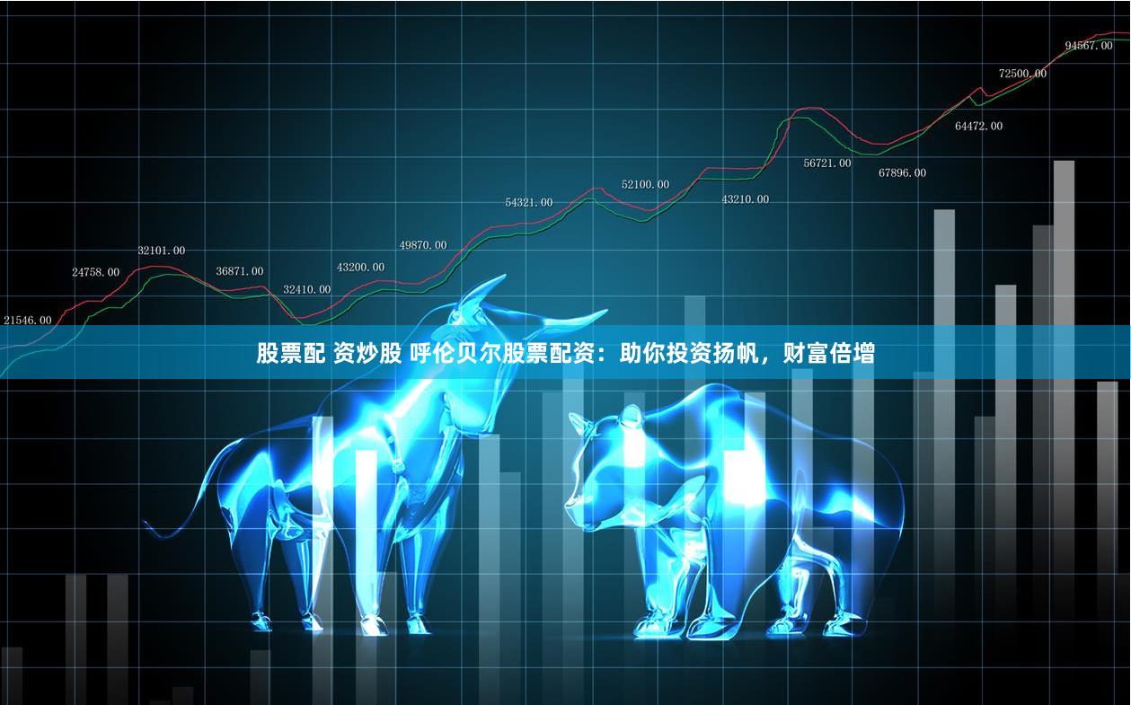 股票配 资炒股 呼伦贝尔股票配资：助你投资扬帆，财富倍增