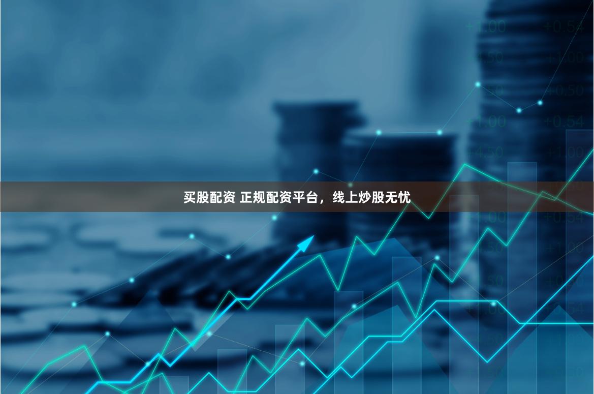 买股配资 正规配资平台，线上炒股无忧