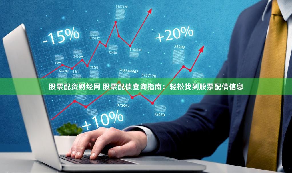 股票配资财经网 股票配债查询指南：轻松找到股票配债信息