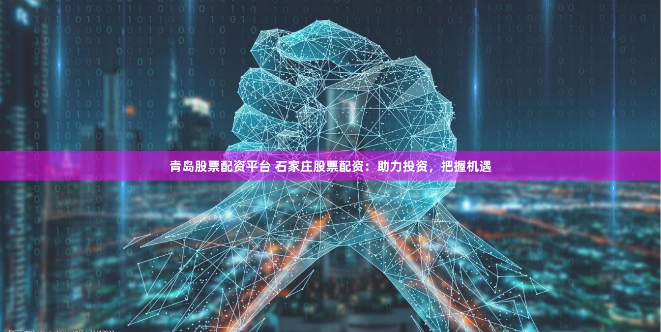青岛股票配资平台 石家庄股票配资：助力投资，把握机遇