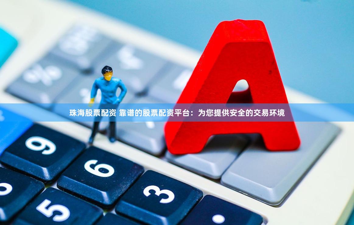 珠海股票配资 靠谱的股票配资平台：为您提供安全的交易环境