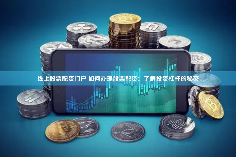 线上股票配资门户 如何办理股票配资：了解投资杠杆的秘密