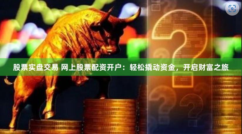 股票实盘交易 网上股票配资开户：轻松撬动资金，开启财富之旅