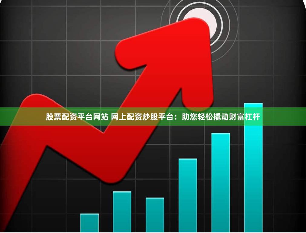 股票配资平台网站 网上配资炒股平台：助您轻松撬动财富杠杆