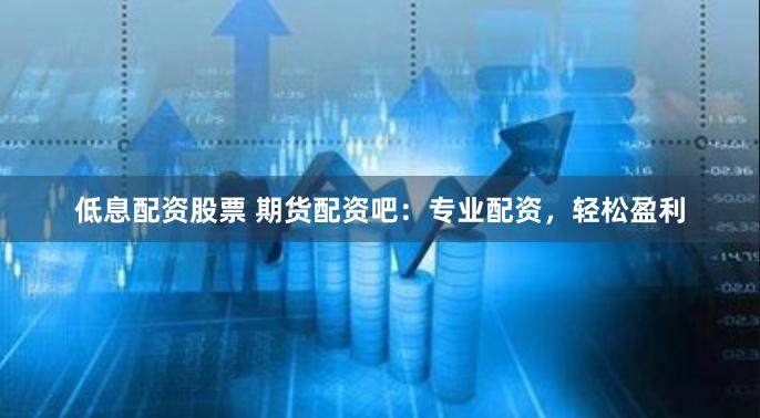低息配资股票 期货配资吧：专业配资，轻松盈利