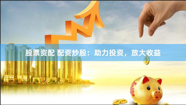 股票资配 配资炒股：助力投资，放大收益