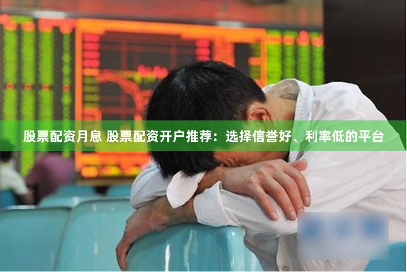 股票配资月息 股票配资开户推荐：选择信誉好、利率低的平台