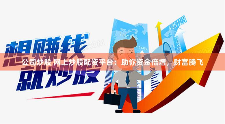 公司炒股 网上炒股配资平台：助你资金倍增，财富腾飞