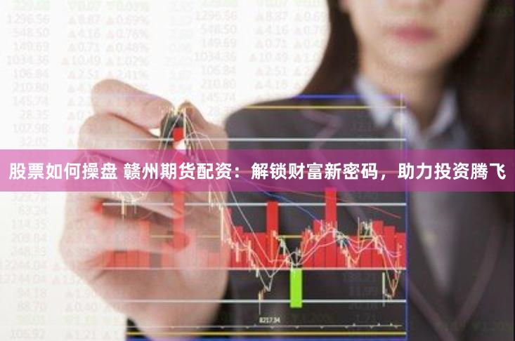 股票如何操盘 赣州期货配资：解锁财富新密码，助力投资腾飞