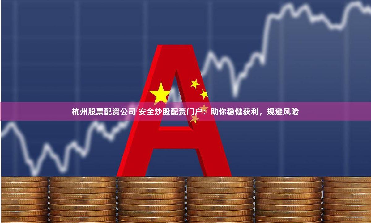 杭州股票配资公司 安全炒股配资门户：助你稳健获利，规避风险