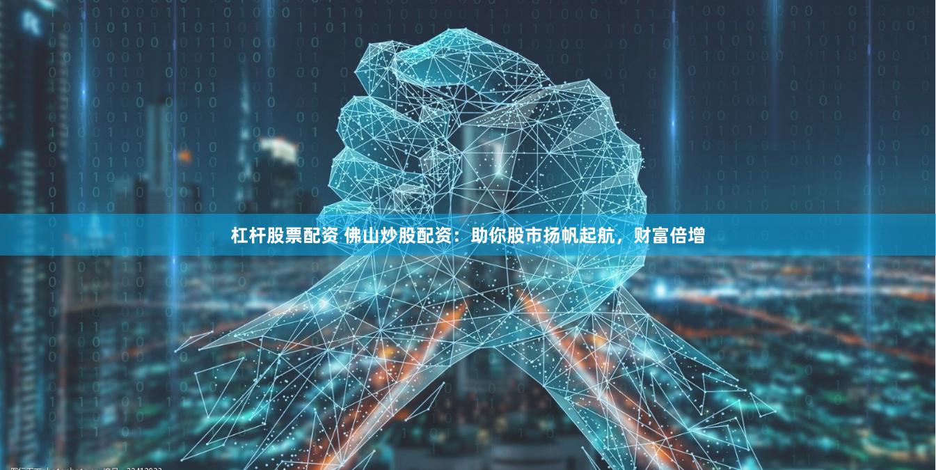 杠杆股票配资 佛山炒股配资：助你股市扬帆起航，财富倍增