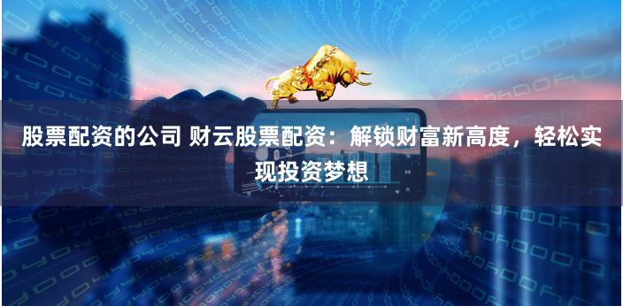 股票配资的公司 财云股票配资：解锁财富新高度，轻松实现投资梦想